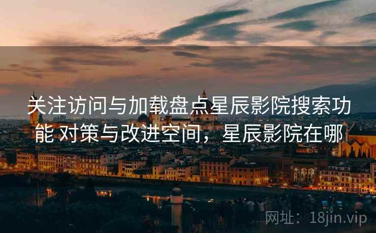 关注访问与加载盘点星辰影院搜索功能 对策与改进空间,星辰影院在哪 关注访问与加载盘点星辰影院搜索功能 对策与改进空间,星辰影院在哪