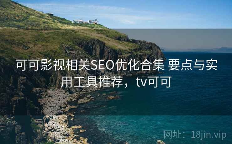 可可影视相关SEO优化合集 要点与实用工具推荐，tv可可