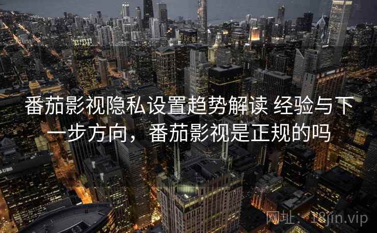 番茄影视隐私设置趋势解读 经验与下一步方向，番茄影视是正规的吗