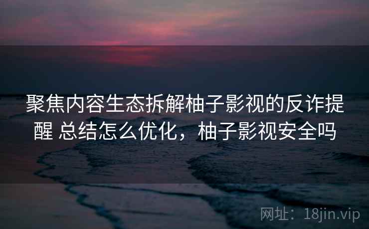 聚焦内容生态拆解柚子影视的反诈提醒 总结怎么优化，柚子影视安全吗