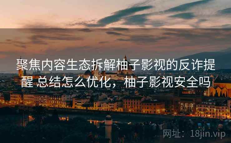 聚焦内容生态拆解柚子影视的反诈提醒 总结怎么优化，柚子影视安全吗