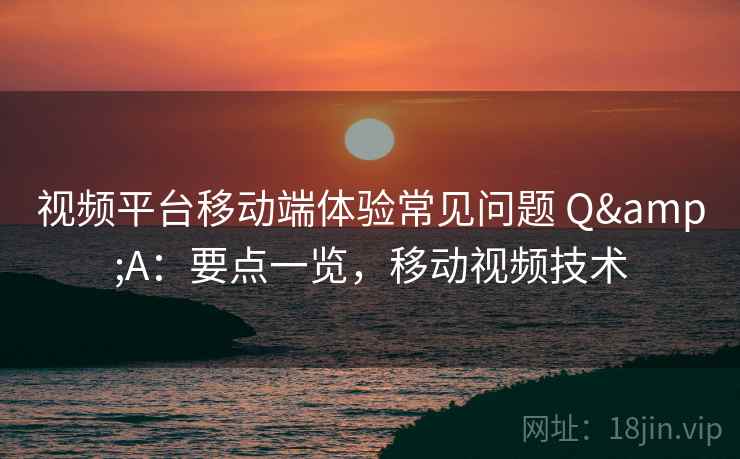 视频平台移动端体验常见问题 Q&A：要点一览，移动视频技术