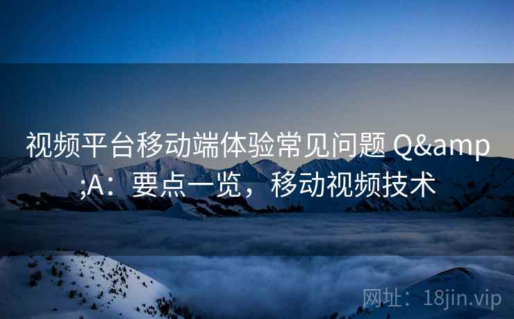 视频平台移动端体验常见问题 Q&A：要点一览，移动视频技术