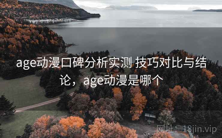 age动漫口碑分析实测 技巧对比与结论，age动漫是哪个