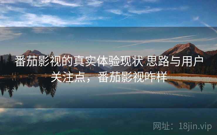 番茄影视的真实体验现状 思路与用户关注点，番茄影视咋样