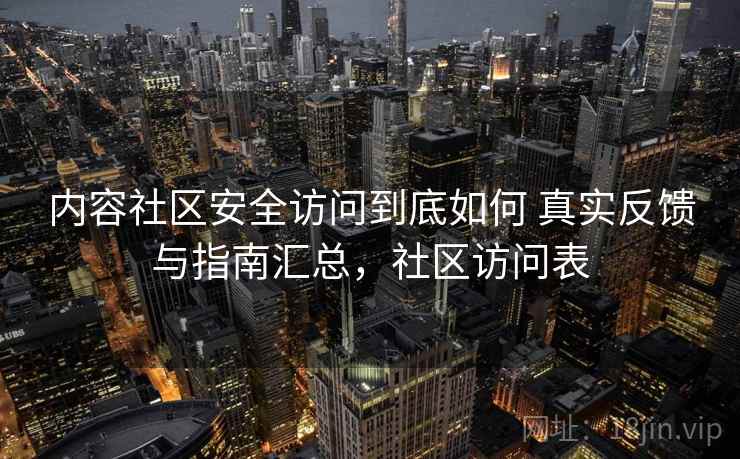 内容社区安全访问到底如何 真实反馈与指南汇总，社区访问表