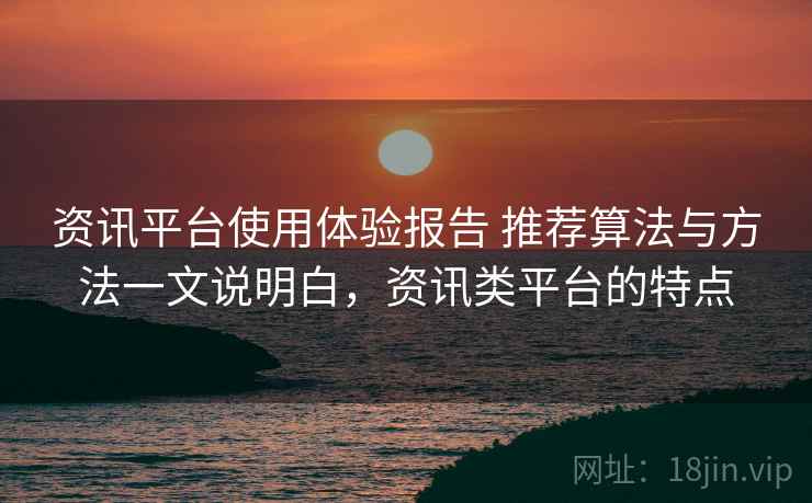 资讯平台使用体验报告 推荐算法与方法一文说明白，资讯类平台的特点