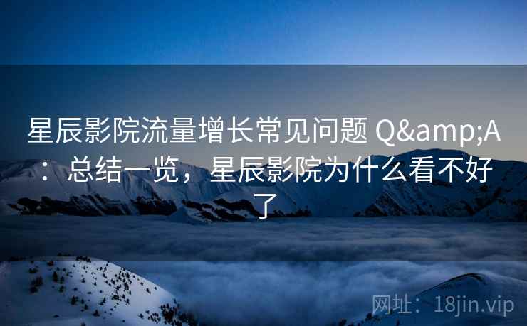 星辰影院流量增长常见问题 Q&A：总结一览，星辰影院为什么看不好了