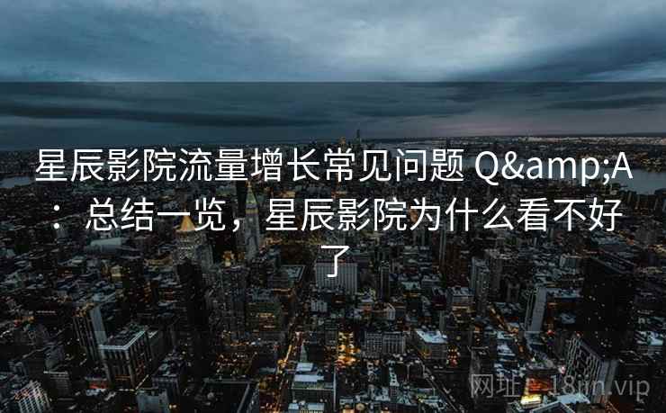 星辰影院流量增长常见问题 Q&A：总结一览，星辰影院为什么看不好了