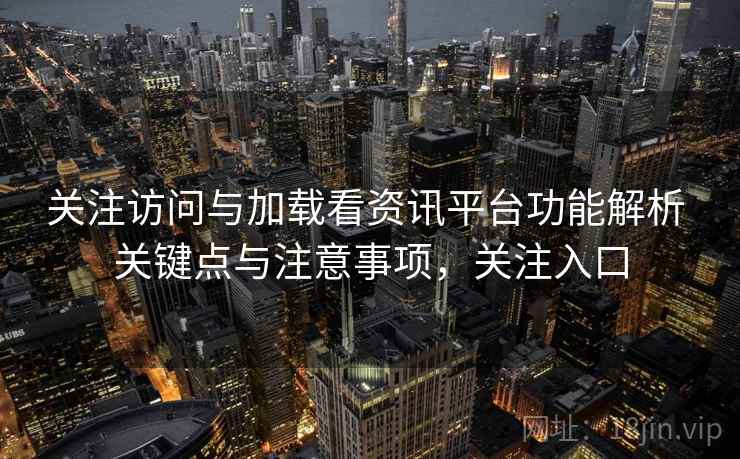 关注访问与加载看资讯平台功能解析 关键点与注意事项，关注入口