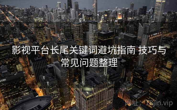 影视平台长尾关键词避坑指南 技巧与常见问题整理