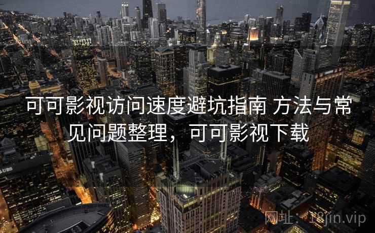 可可影视访问速度避坑指南 方法与常见问题整理，可可影视下载