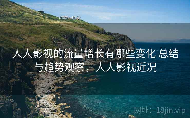人人影视的流量增长有哪些变化 总结与趋势观察，人人影视近况
