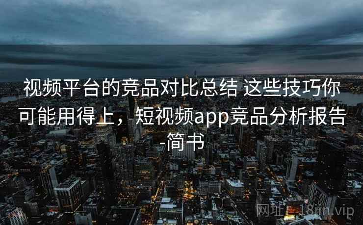 视频平台的竞品对比总结 这些技巧你可能用得上，短视频app竞品分析报告-简书