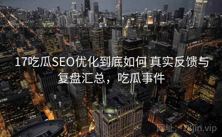 17吃瓜SEO优化到底如何 真实反馈与复盘汇总，吃瓜事件
