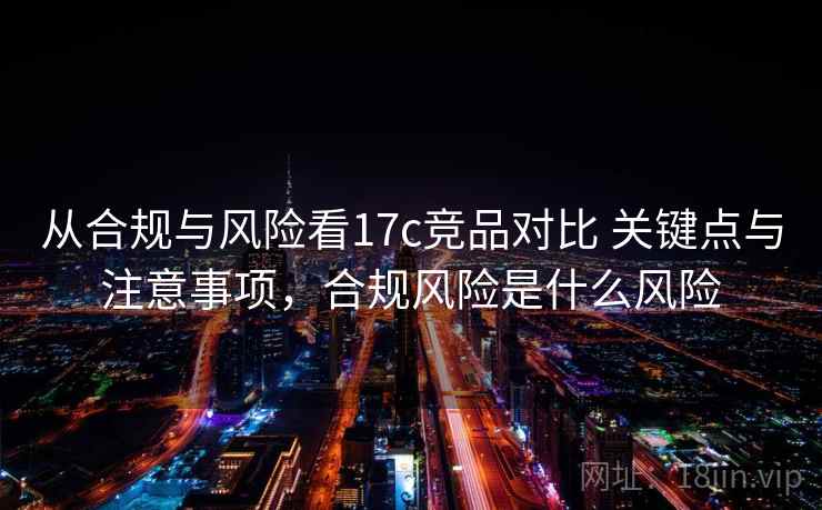 从合规与风险看17c竞品对比 关键点与注意事项，合规风险是什么风险
