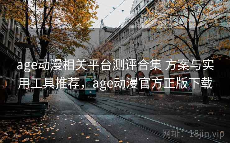age动漫相关平台测评合集 方案与实用工具推荐，age动漫官方正版下载