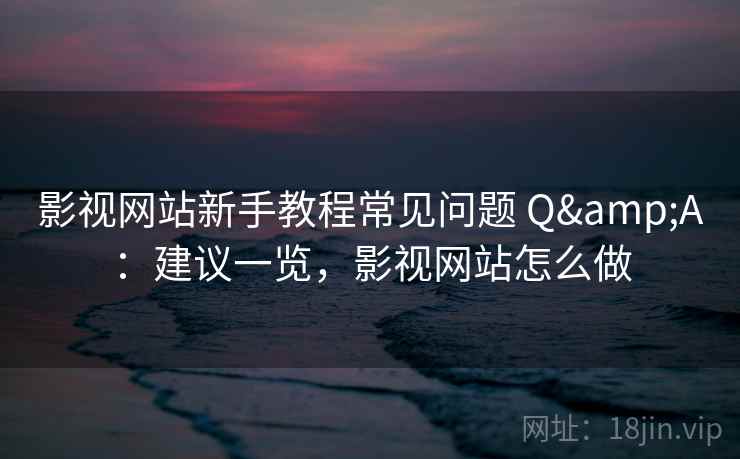 影视网站新手教程常见问题 Q&A：建议一览，影视网站怎么做