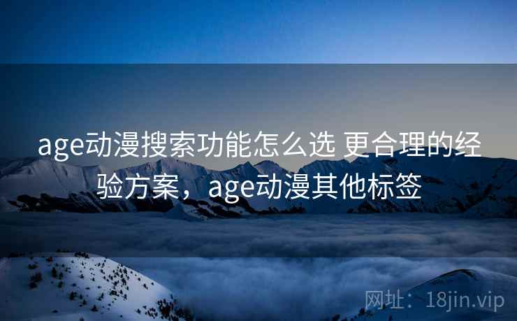age动漫搜索功能怎么选 更合理的经验方案，age动漫其他标签