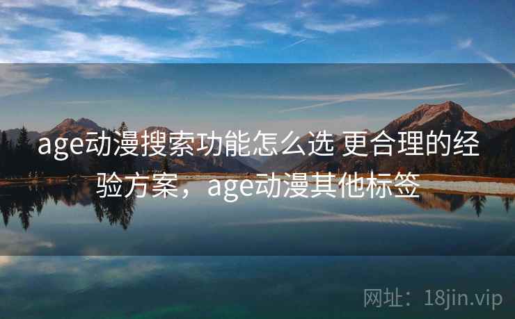 age动漫搜索功能怎么选 更合理的经验方案，age动漫其他标签