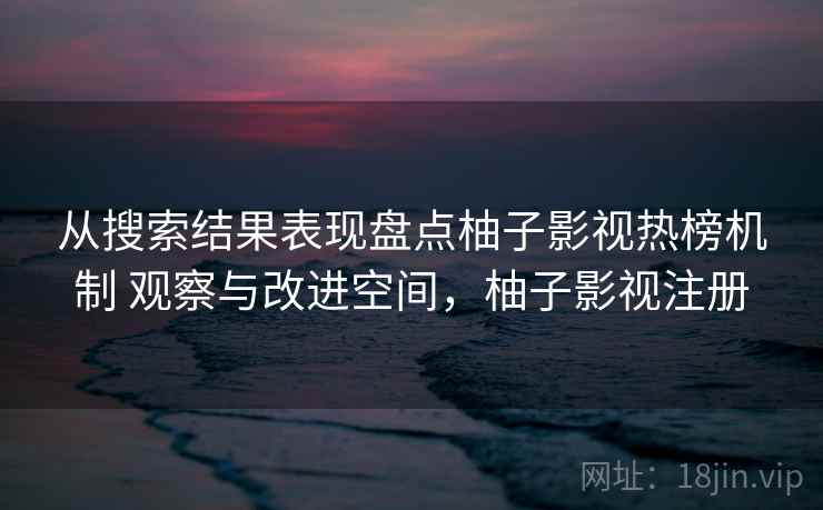 从搜索结果表现盘点柚子影视热榜机制 观察与改进空间，柚子影视注册