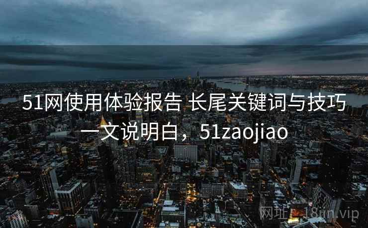 51网使用体验报告 长尾关键词与技巧一文说明白，51zaojiao