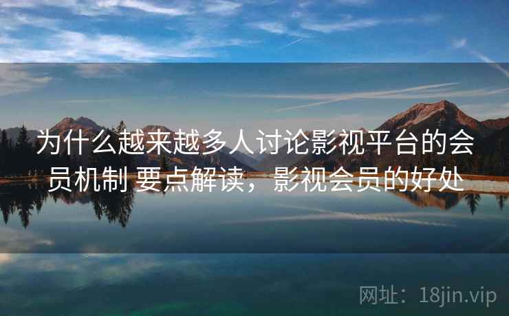 为什么越来越多人讨论影视平台的会员机制 要点解读，影视会员的好处