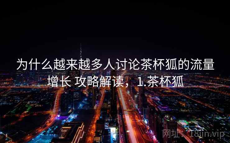 为什么越来越多人讨论茶杯狐的流量增长 攻略解读，1.茶杯狐