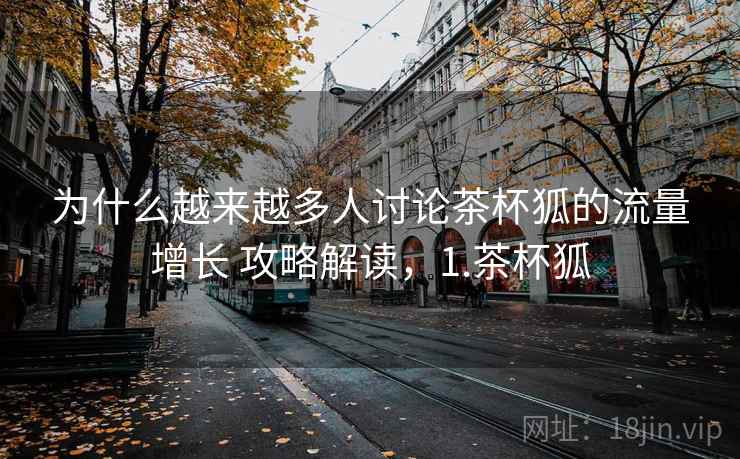 为什么越来越多人讨论茶杯狐的流量增长 攻略解读，1.茶杯狐