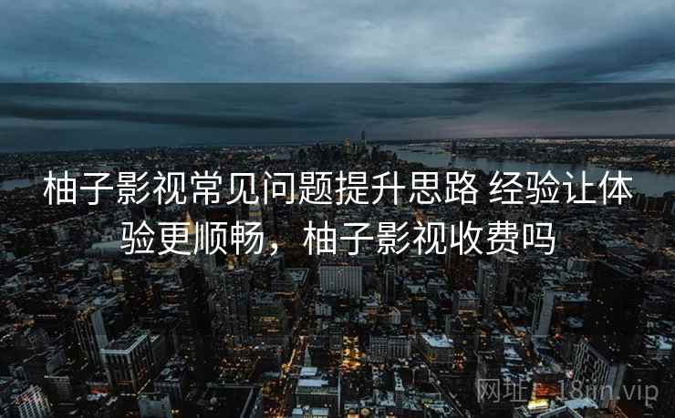 柚子影视常见问题提升思路 经验让体验更顺畅，柚子影视收费吗