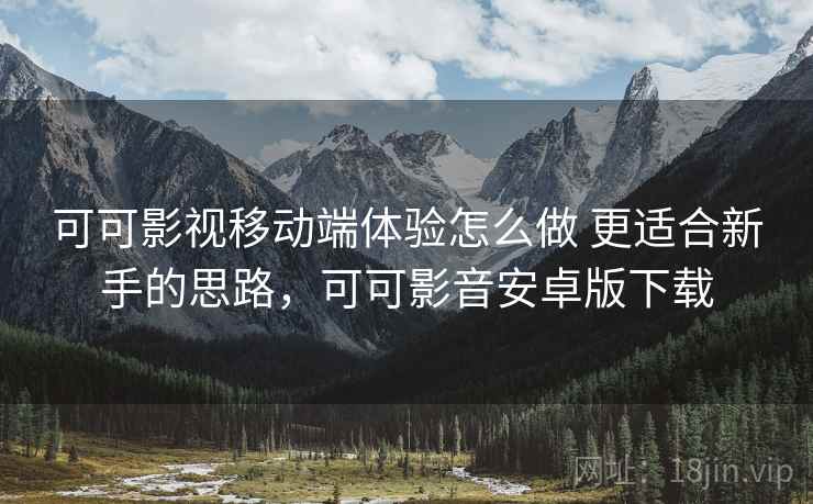 可可影视移动端体验怎么做 更适合新手的思路，可可影音安卓版下载