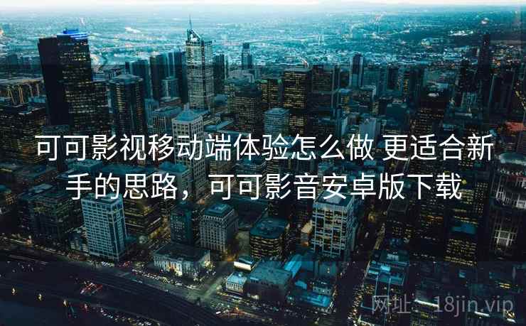 可可影视移动端体验怎么做 更适合新手的思路，可可影音安卓版下载