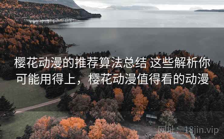 樱花动漫的推荐算法总结 这些解析你可能用得上,樱花动漫值得看的动漫 樱花动漫的推荐算法总结 这些解析你可能用得上,樱花动漫值得看的动漫