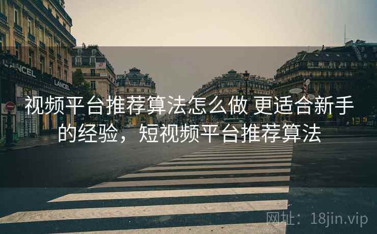视频平台推荐算法怎么做 更适合新手的经验，短视频平台推荐算法