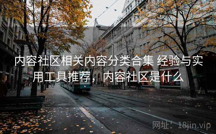 内容社区相关内容分类合集 经验与实用工具推荐，内容社区是什么