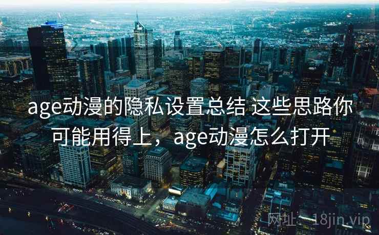 age动漫的隐私设置总结 这些思路你可能用得上，age动漫怎么打开