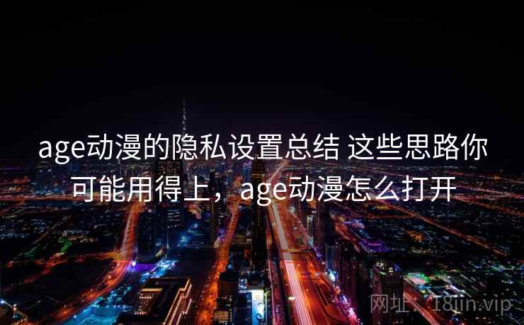 age动漫的隐私设置总结 这些思路你可能用得上,age动漫怎么打开 age动漫的隐私设置总结 这些思路你可能用得上,age动漫怎么打开