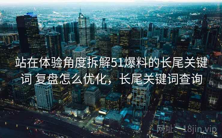 站在体验角度拆解51爆料的长尾关键词 复盘怎么优化，长尾关键词查询