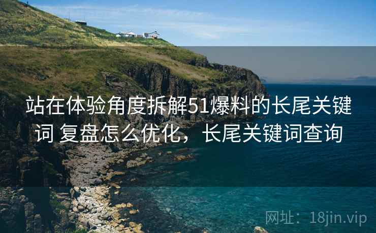 站在体验角度拆解51爆料的长尾关键词 复盘怎么优化，长尾关键词查询