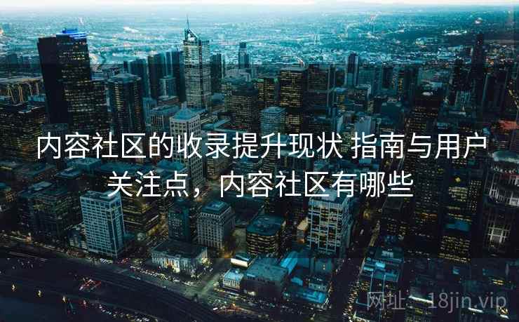 内容社区的收录提升现状 指南与用户关注点，内容社区有哪些