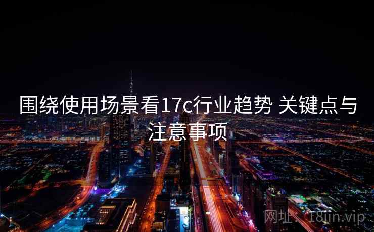 围绕使用场景看17c行业趋势 关键点与注意事项