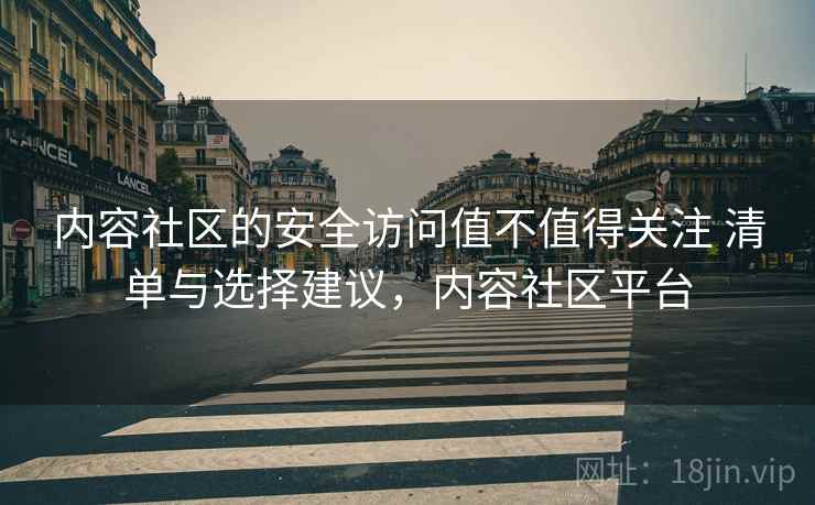内容社区的安全访问值不值得关注 清单与选择建议,内容社区平台 内容社区的安全访问值不值得关注 清单与选择建议,内容社区平台