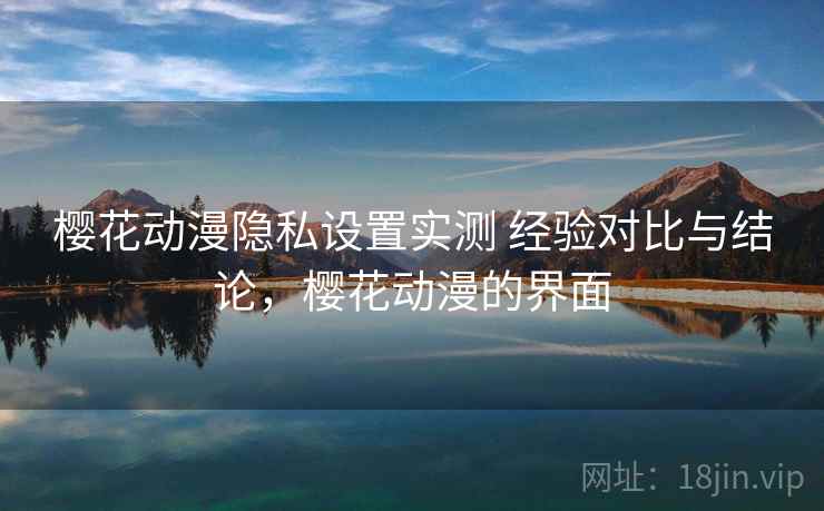 樱花动漫隐私设置实测 经验对比与结论，樱花动漫的界面