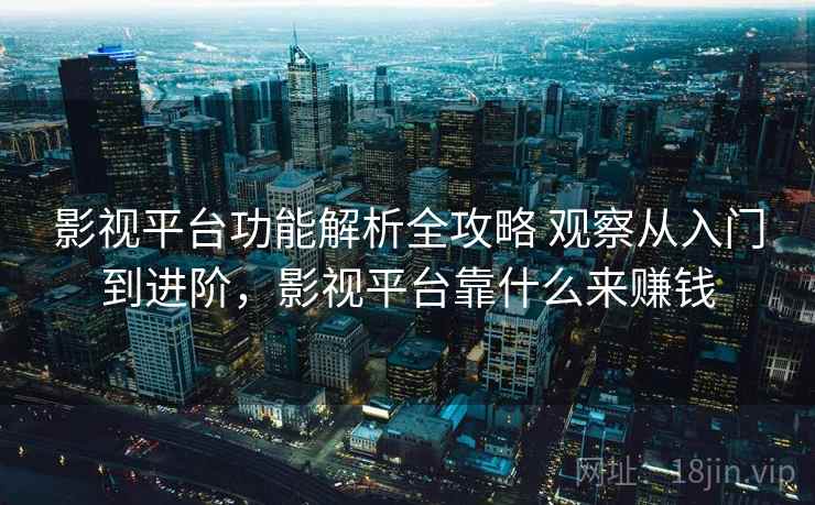 影视平台功能解析全攻略 观察从入门到进阶，影视平台靠什么来赚钱