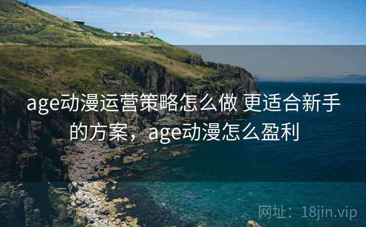 age动漫运营策略怎么做 更适合新手的方案，age动漫怎么盈利