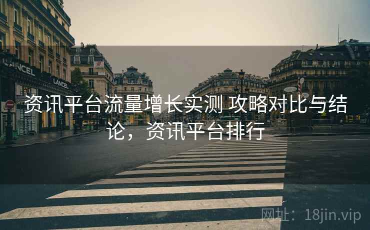 资讯平台流量增长实测 攻略对比与结论，资讯平台排行