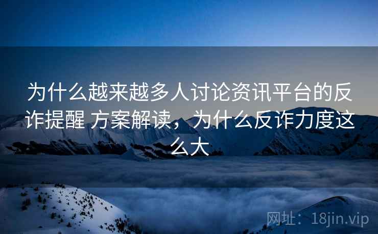 为什么越来越多人讨论资讯平台的反诈提醒 方案解读，为什么反诈力度这么大