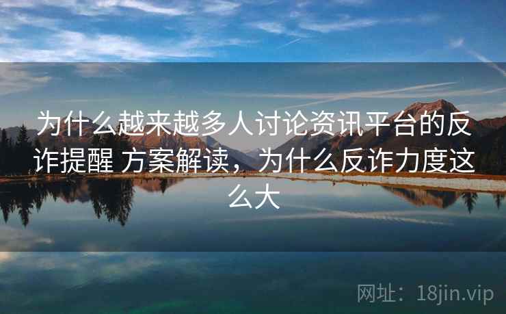 为什么越来越多人讨论资讯平台的反诈提醒 方案解读，为什么反诈力度这么大