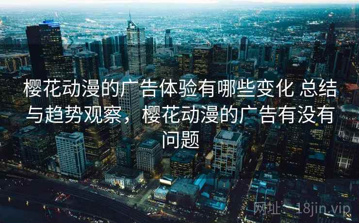樱花动漫的广告体验有哪些变化 总结与趋势观察，樱花动漫的广告有没有问题