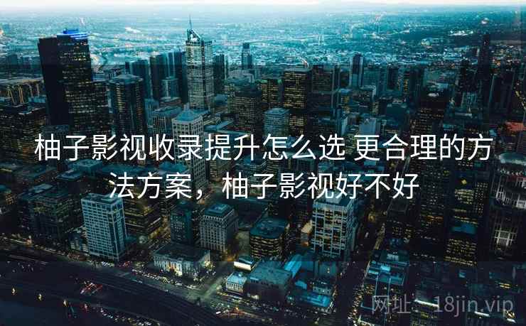 柚子影视收录提升怎么选 更合理的方法方案,柚子影视好不好 柚子影视收录提升怎么选 更合理的方法方案,柚子影视好不好